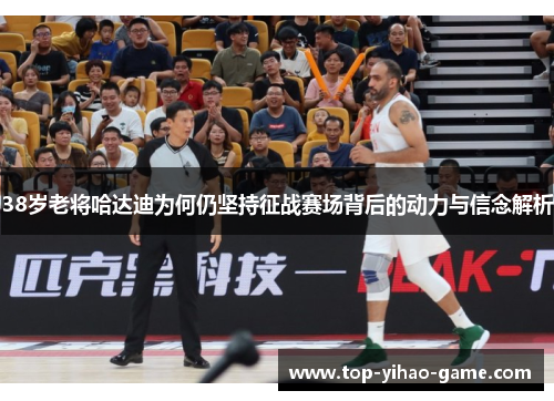 38岁老将哈达迪为何仍坚持征战赛场背后的动力与信念解析