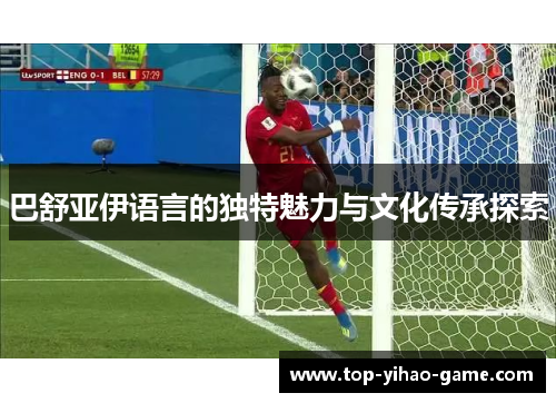 巴舒亚伊语言的独特魅力与文化传承探索 巴舒亚伊语言的独特魅力与文化传承探索