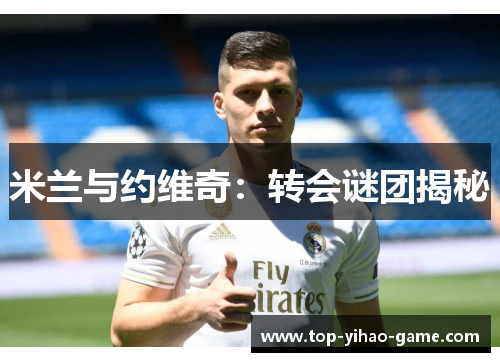 米兰与约维奇:转会谜团揭秘 米兰与约维奇:转会谜团揭秘