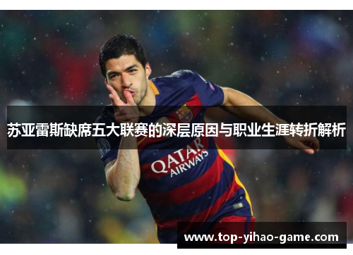 苏亚雷斯缺席五大联赛的深层原因与职业生涯转折解析 苏亚雷斯缺席五大联赛的深层原因与职业生涯转折解析