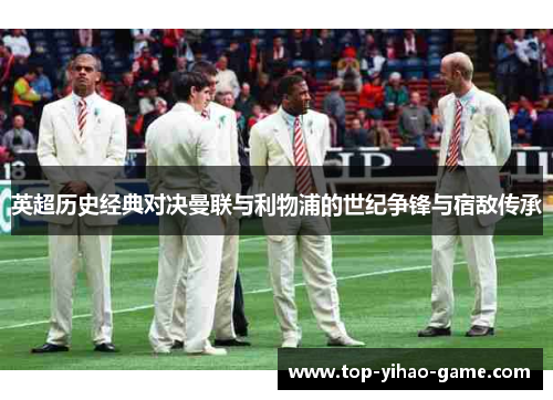英超历史经典对决曼联与利物浦的世纪争锋与宿敌传承