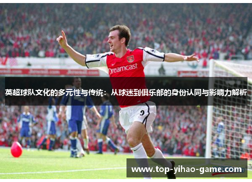 英超球队文化的多元性与传统：从球迷到俱乐部的身份认同与影响力解析