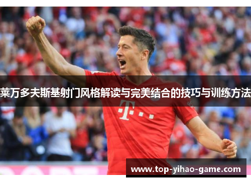 莱万多夫斯基射门风格解读与完美结合的技巧与训练方法 莱万多夫斯基射门风格解读与完美结合的技巧与训练方法