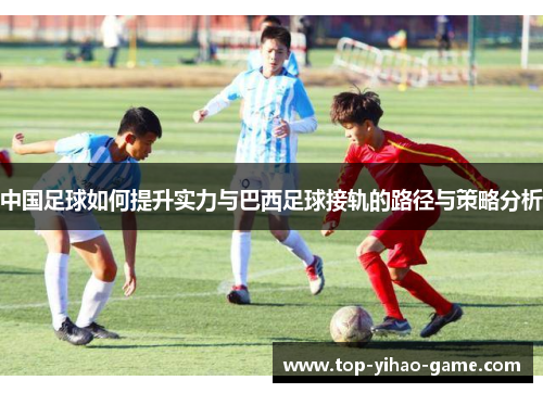 中国足球如何提升实力与巴西足球接轨的路径与策略分析