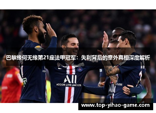 巴黎缘何无缘第21座法甲冠军：失利背后的意外真相深度解析