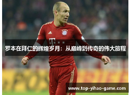 罗本在拜仁的辉煌岁月:从巅峰到传奇的伟大旅程 罗本在拜仁的辉煌岁月:从巅峰到传奇的伟大旅程