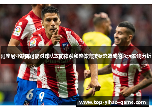 阿库尼亚缺阵可能对球队攻防体系和整体竞技状态造成的深远影响分析 阿库尼亚缺阵可能对球队攻防体系和整体竞技状态造成的深远影响分析