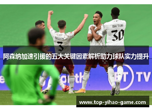 阿森纳加速引援的五大关键因素解析助力球队实力提升 阿森纳加速引援的五大关键因素解析助力球队实力提升