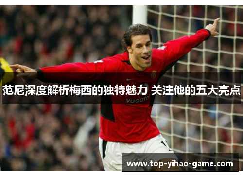 范尼深度解析梅西的独特魅力 关注他的五大亮点 范尼深度解析梅西的独特魅力 关注他的五大亮点