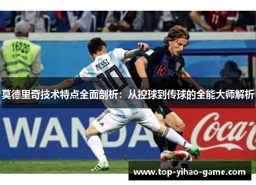 莫德里奇技术特点全面剖析:从控球到传球的全能大师解析 莫德里奇技术特点全面剖析:从控球到传球的全能大师解析