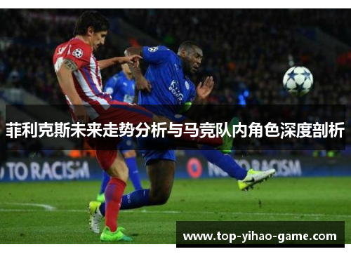 菲利克斯未来走势分析与马竞队内角色深度剖析 菲利克斯未来走势分析与马竞队内角色深度剖析